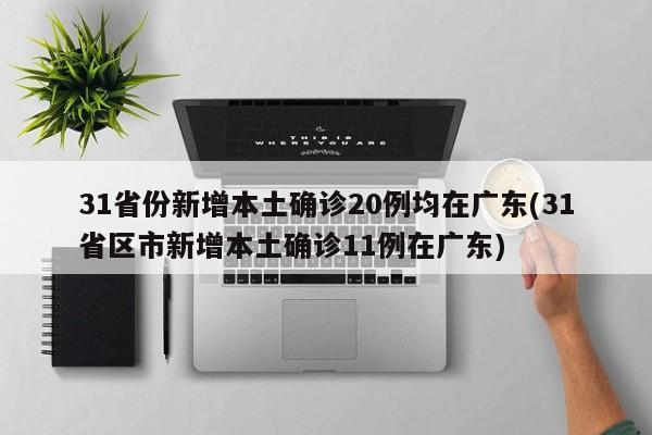 31省份新增本土确诊20例均在广东(31省区市新增本土确诊11例在广东)