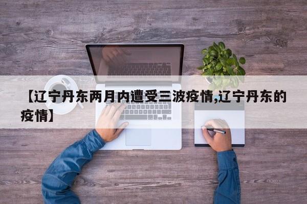 【辽宁丹东两月内遭受三波疫情,辽宁丹东的疫情】