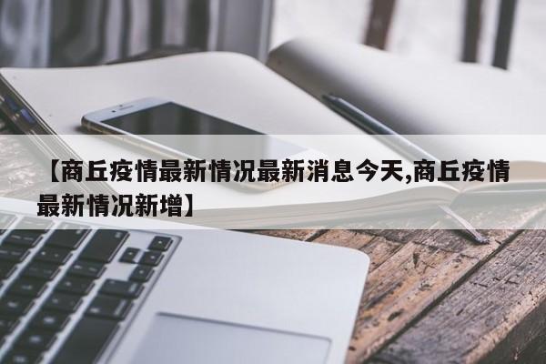【商丘疫情最新情况最新消息今天,商丘疫情最新情况新增】