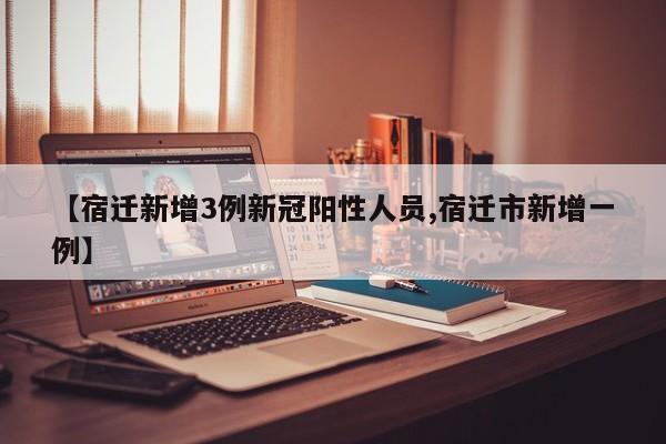 【宿迁新增3例新冠阳性人员,宿迁市新增一例】