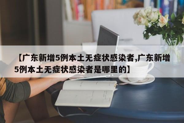 【广东新增5例本土无症状感染者,广东新增5例本土无症状感染者是哪里的】