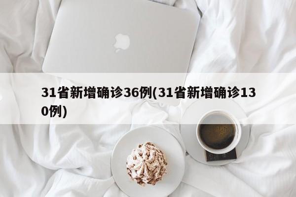 31省新增确诊36例(31省新增确诊130例)