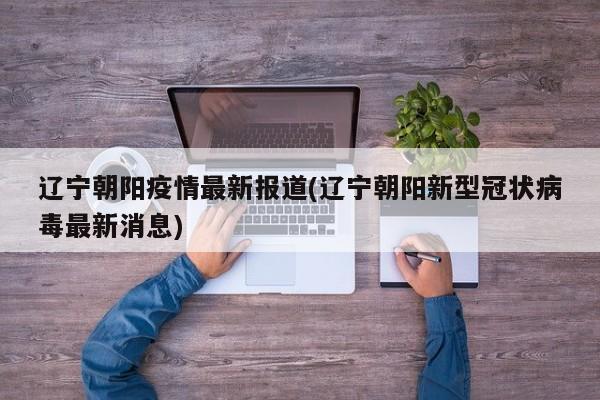 辽宁朝阳疫情最新报道(辽宁朝阳新型冠状病毒最新消息)