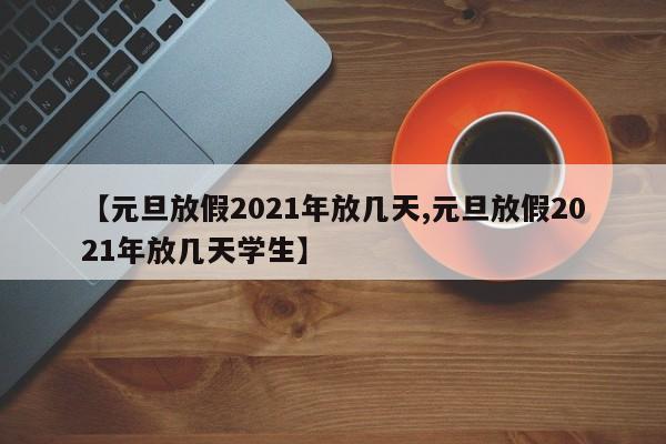【元旦放假2021年放几天,元旦放假2021年放几天学生】
