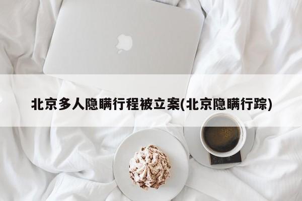 北京多人隐瞒行程被立案(北京隐瞒行踪)