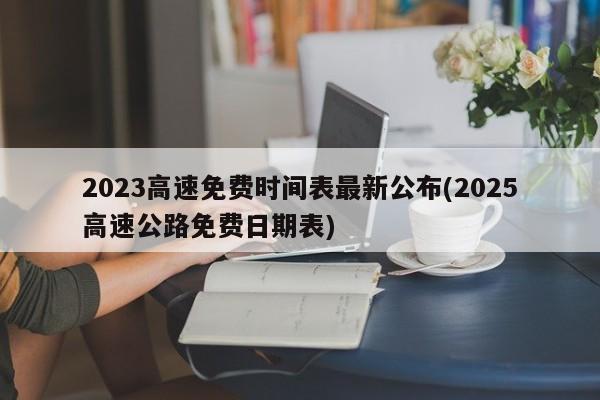 2023高速免费时间表最新公布(2025高速公路免费日期表)
