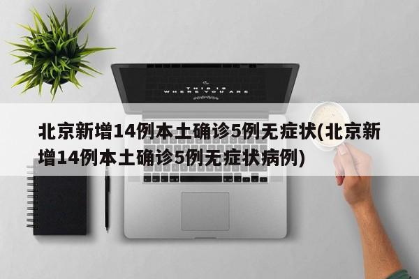 北京新增14例本土确诊5例无症状(北京新增14例本土确诊5例无症状病例)