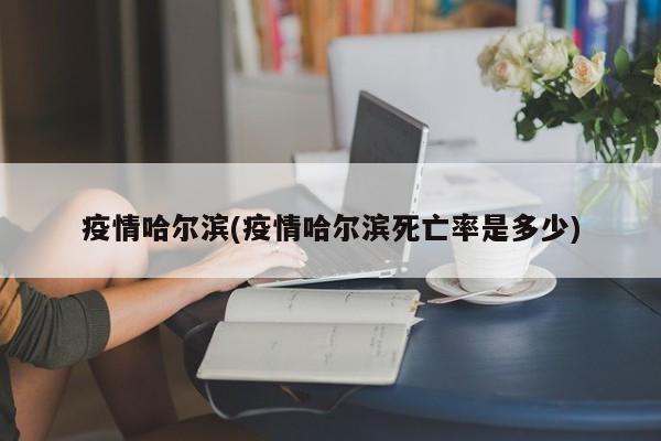疫情哈尔滨(疫情哈尔滨死亡率是多少)