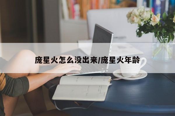 庞星火怎么没出来/庞星火年龄