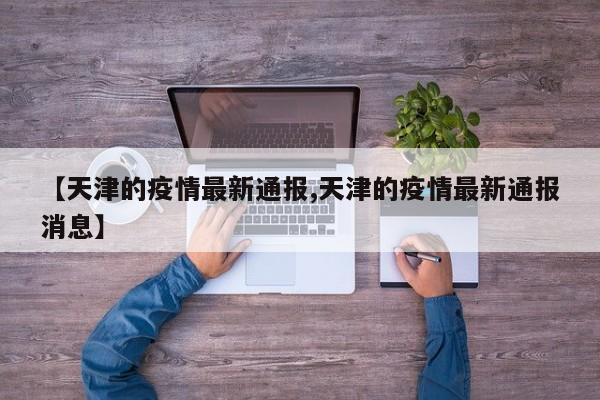 【天津的疫情最新通报,天津的疫情最新通报消息】