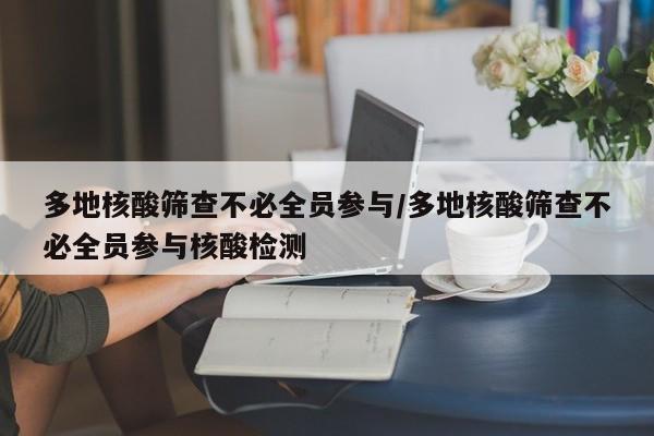 多地核酸筛查不必全员参与/多地核酸筛查不必全员参与核酸检测