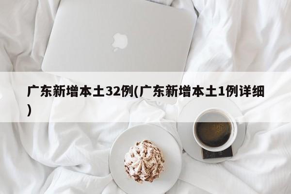 广东新增本土32例(广东新增本土1例详细)