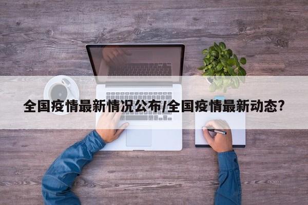 全国疫情最新情况公布/全国疫情最新动态?