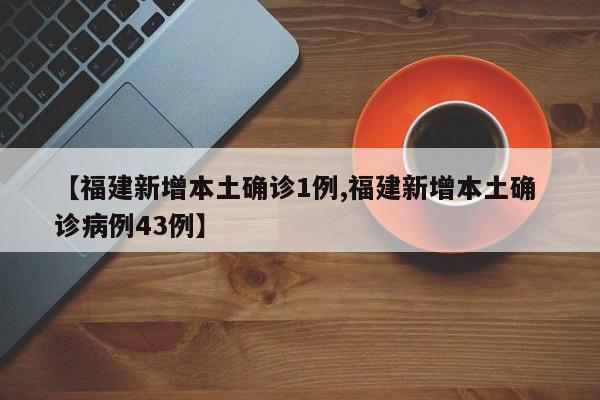 【福建新增本土确诊1例,福建新增本土确 诊病例43例】
