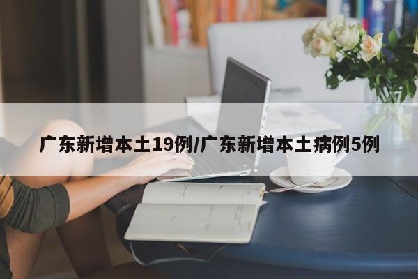 广东新增本土19例/广东新增本土病例5例