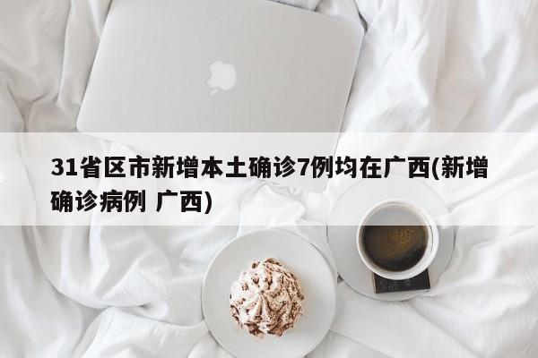 31省区市新增本土确诊7例均在广西(新增确诊病例 广西)