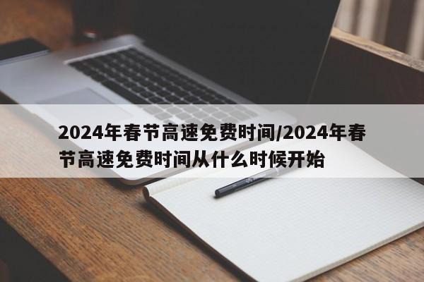 2024年春节高速免费时间/2024年春节高速免费时间从什么时候开始