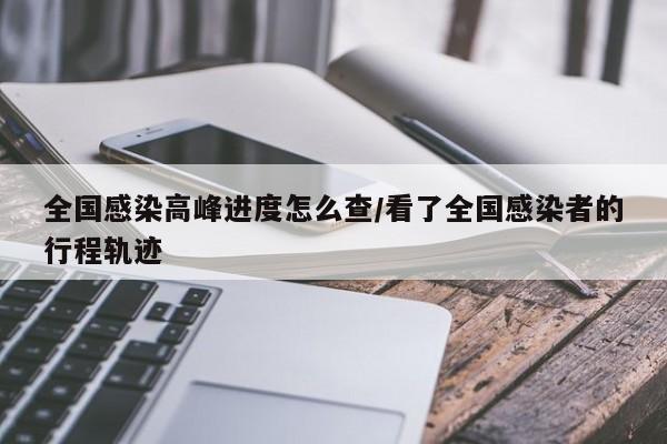 全国感染高峰进度怎么查/看了全国感染者的行程轨迹