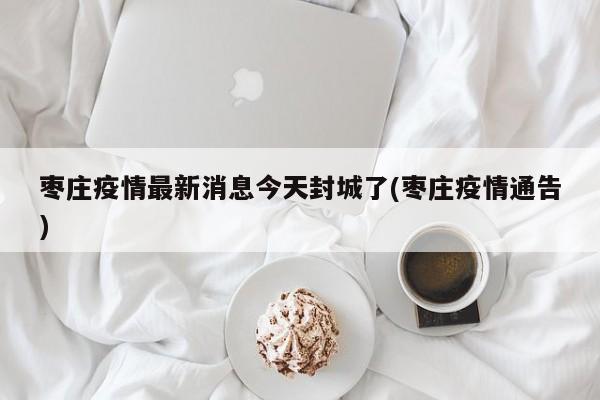 枣庄疫情最新消息今天封城了(枣庄疫情通告)