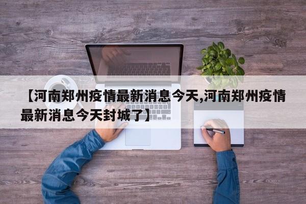 【河南郑州疫情最新消息今天,河南郑州疫情最新消息今天封城了】