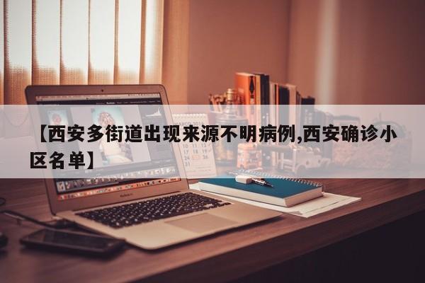 【西安多街道出现来源不明病例,西安确诊小区名单】