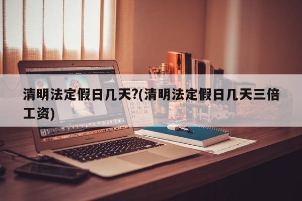 清明法定假日几天?(清明法定假日几天三倍工资)