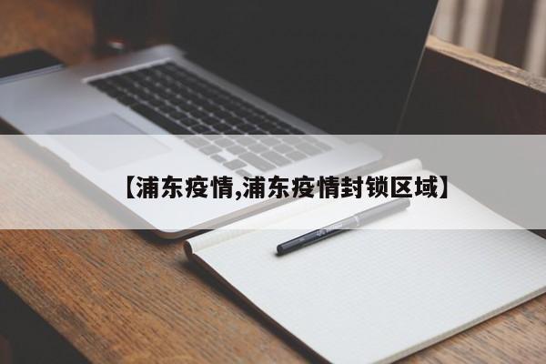 【浦东疫情,浦东疫情封锁区域】