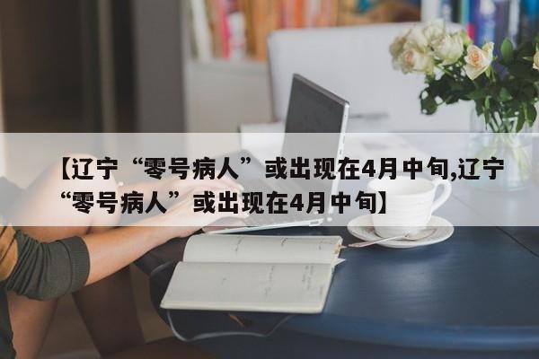 【辽宁“零号病人”或出现在4月中旬,辽宁“零号病人”或出现在4月中旬】