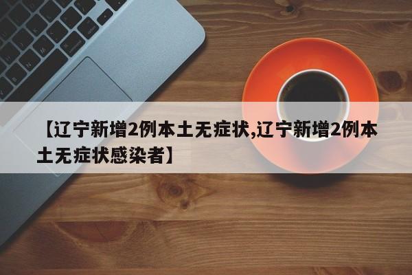【辽宁新增2例本土无症状,辽宁新增2例本土无症状感染者】