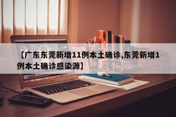 【广东东莞新增11例本土确诊,东莞新增1例本土确诊感染源】