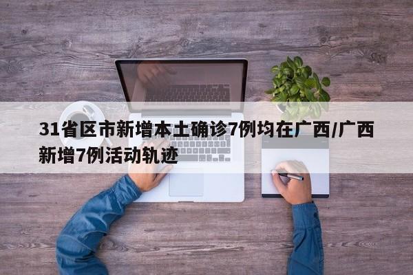 31省区市新增本土确诊7例均在广西/广西新增7例活动轨迹