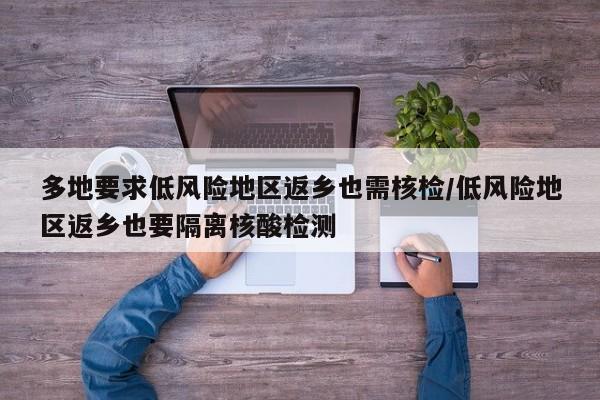 多地要求低风险地区返乡也需核检/低风险地区返乡也要隔离核酸检测