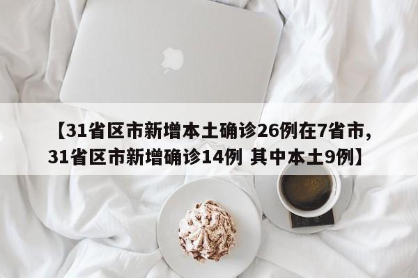 【31省区市新增本土确诊26例在7省市,31省区市新增确诊14例 其中本土9例】