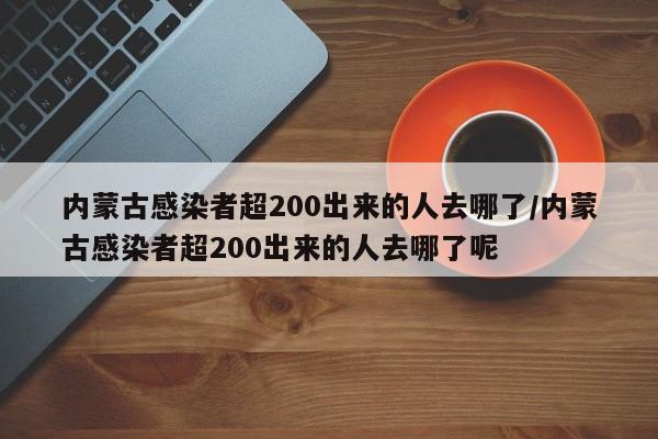 内蒙古感染者超200出来的人去哪了/内蒙古感染者超200出来的人去哪了呢