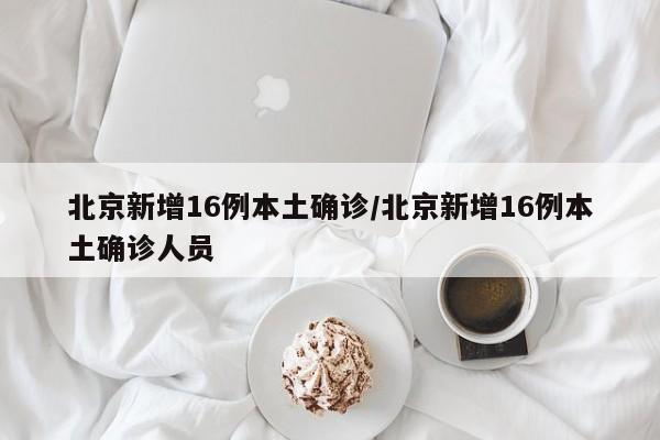 北京新增16例本土确诊/北京新增16例本土确诊人员