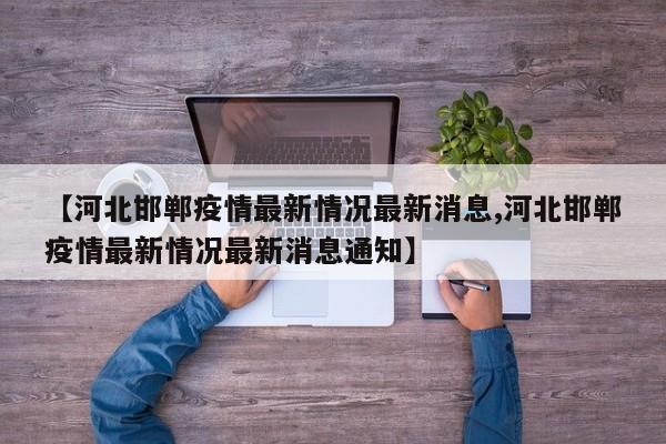 【河北邯郸疫情最新情况最新消息,河北邯郸疫情最新情况最新消息通知】