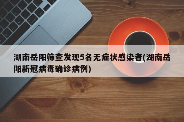 湖南岳阳筛查发现5名无症状感染者(湖南岳阳新冠病毒确诊病例)