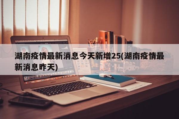 湖南疫情最新消息今天新增25(湖南疫情最新消息昨天)