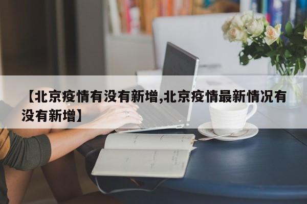 【北京疫情有没有新增,北京疫情最新情况有没有新增】