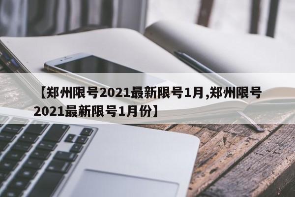 【郑州限号2021最新限号1月,郑州限号2021最新限号1月份】