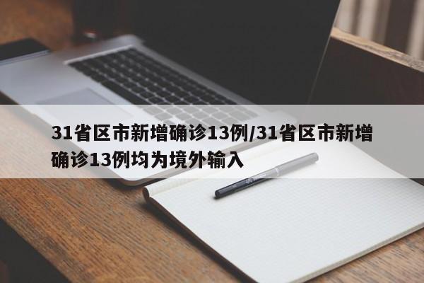 31省区市新增确诊13例/31省区市新增确诊13例均为境外输入