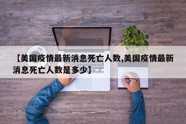 【美国疫情最新消息死亡人数,美国疫情最新消息死亡人数是多少】