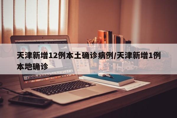 天津新增12例本土确诊病例/天津新增1例本地确诊