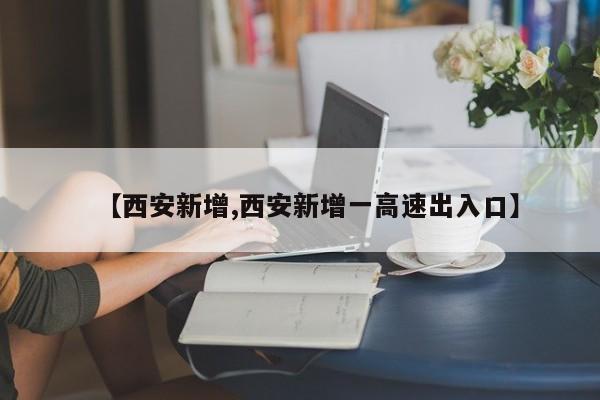 【西安新增,西安新增一高速出入口】