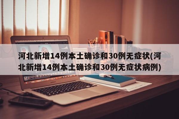河北新增14例本土确诊和30例无症状(河北新增14例本土确诊和30例无症状病例)
