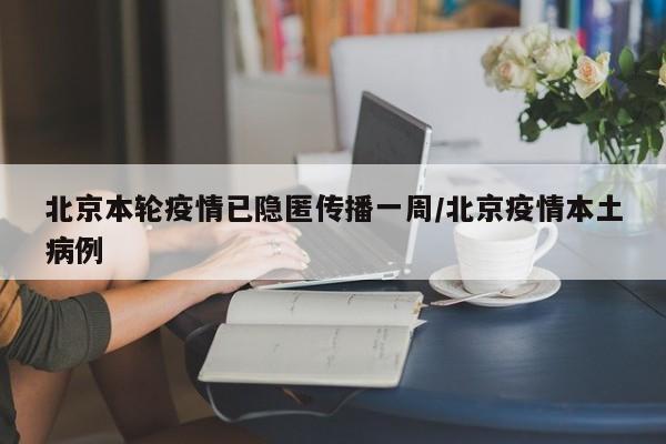 北京本轮疫情已隐匿传播一周/北京疫情本土病例