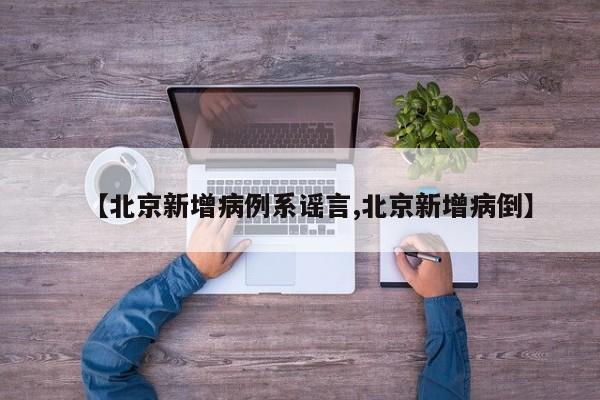 【北京新增病例系谣言,北京新增病倒】