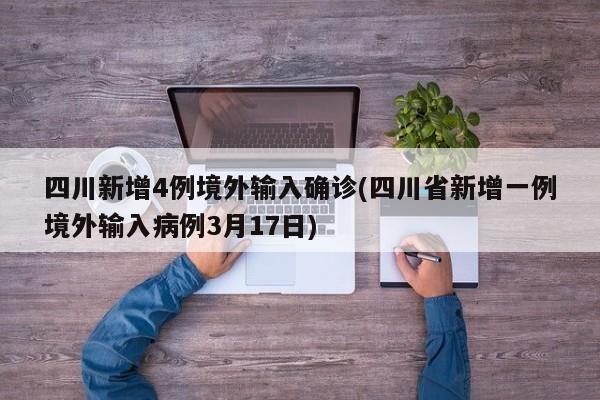 四川新增4例境外输入确诊(四川省新增一例境外输入病例3月17日)