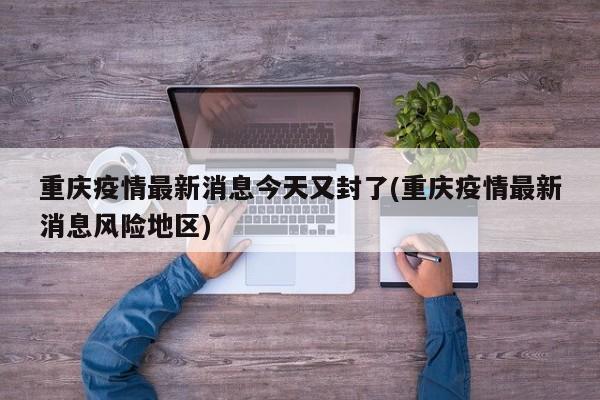 重庆疫情最新消息今天又封了(重庆疫情最新消息风险地区)