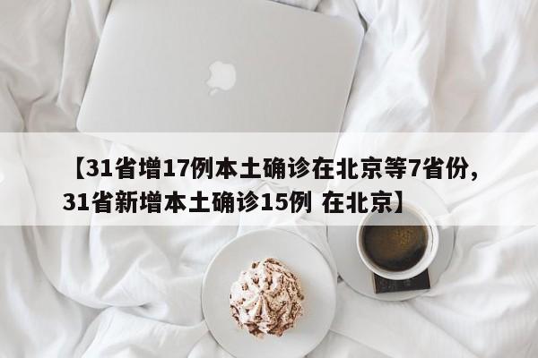 【31省增17例本土确诊在北京等7省份,31省新增本土确诊15例 在北京】